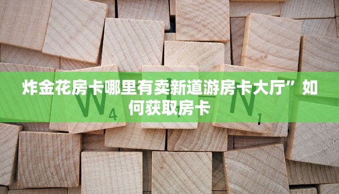 炸金花房卡哪里有卖新道游房卡大厅”如何获取房卡