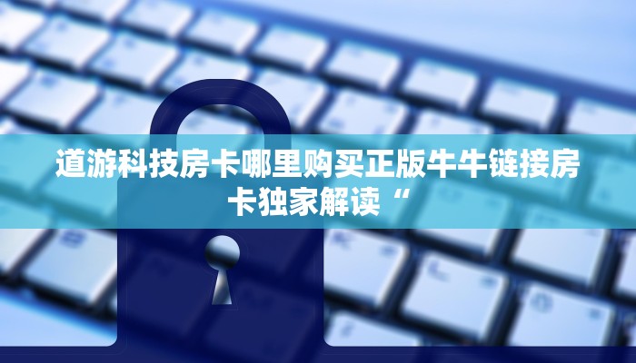 道游科技房卡哪里购买正版牛牛链接房卡独家解读“