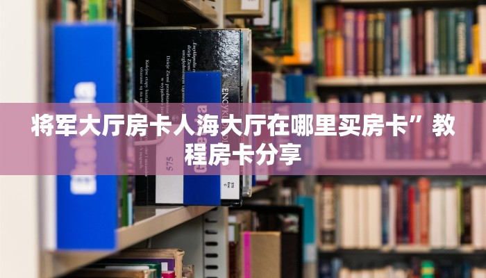 将军大厅房卡人海大厅在哪里买房卡”教程房卡分享