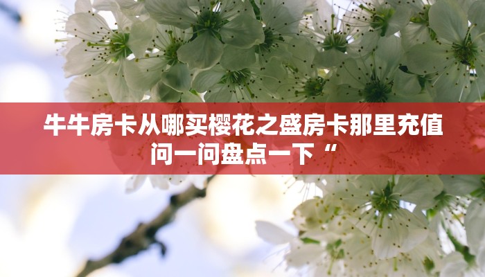 牛牛房卡从哪买樱花之盛房卡那里充值问一问盘点一下“