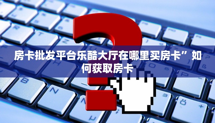 房卡批发平台乐酷大厅在哪里买房卡”如何获取房卡