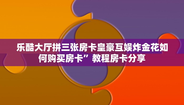 乐酷大厅拼三张房卡皇豪互娱炸金花如何购买房卡”教程房卡分享