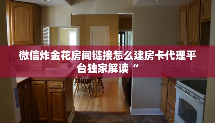 微信炸金花房间链接怎么建房卡代理平台独家解读“