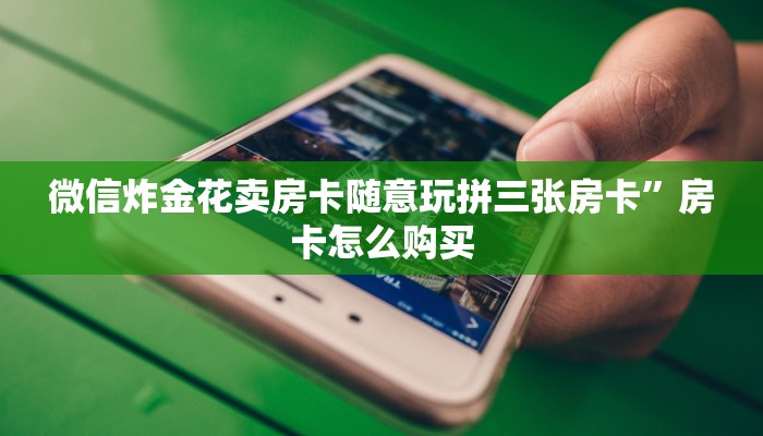 微信炸金花卖房卡随意玩拼三张房卡”房卡怎么购买