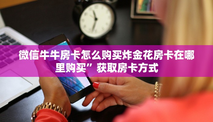 微信牛牛房卡怎么购买炸金花房卡在哪里购买”获取房卡方式