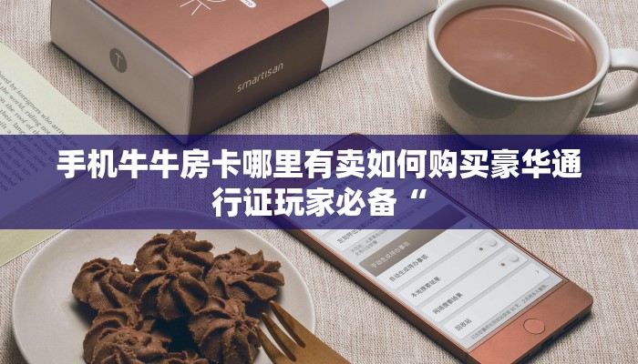 手机牛牛房卡哪里有卖如何购买豪华通行证玩家必备“