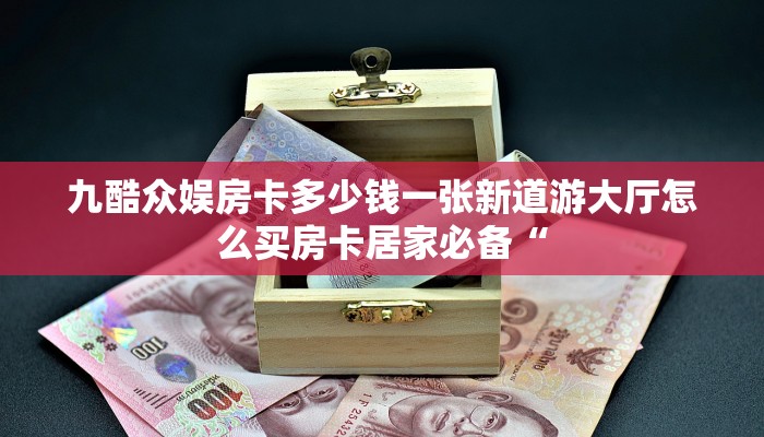 九酷众娱房卡多少钱一张新道游大厅怎么买房卡居家必备“
