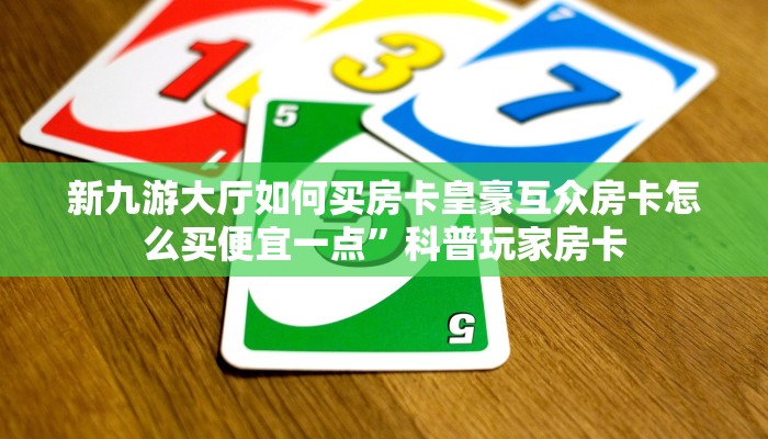 新九游大厅如何买房卡皇豪互众房卡怎么买便宜一点”科普玩家房卡