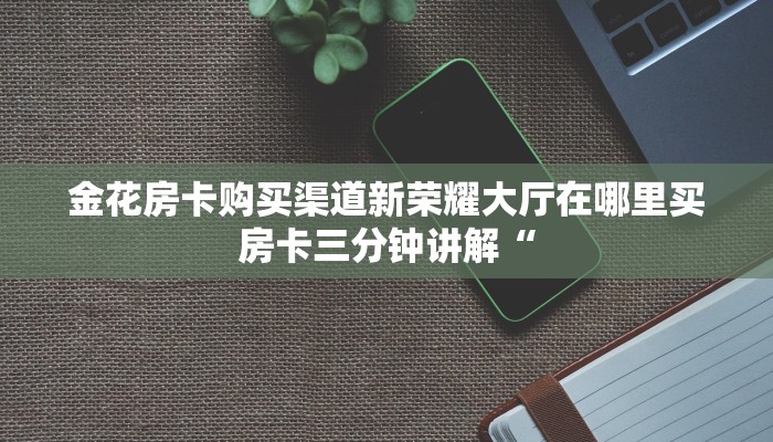 金花房卡购买渠道新荣耀大厅在哪里买房卡三分钟讲解“