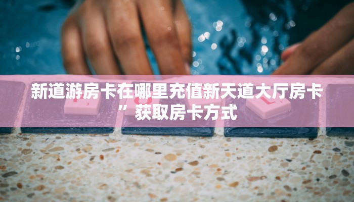 新道游房卡在哪里充值新天道大厅房卡”获取房卡方式