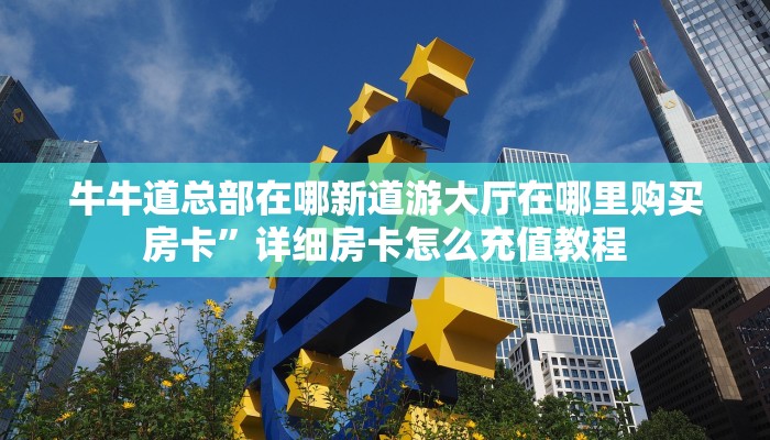 牛牛道总部在哪新道游大厅在哪里购买房卡”详细房卡怎么充值教程