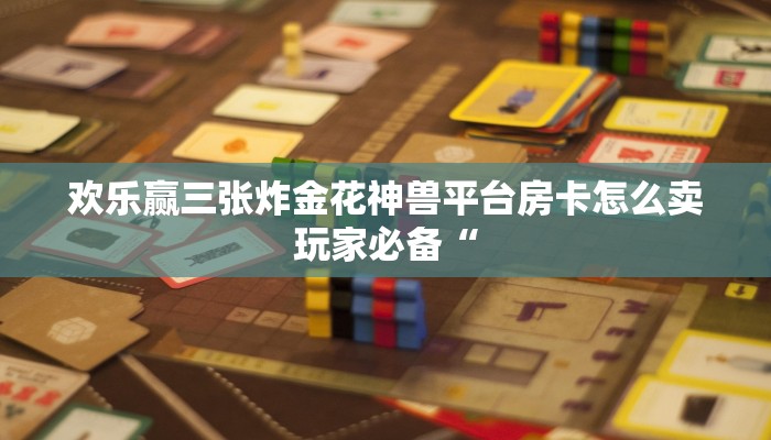 欢乐赢三张炸金花神兽平台房卡怎么卖玩家必备“