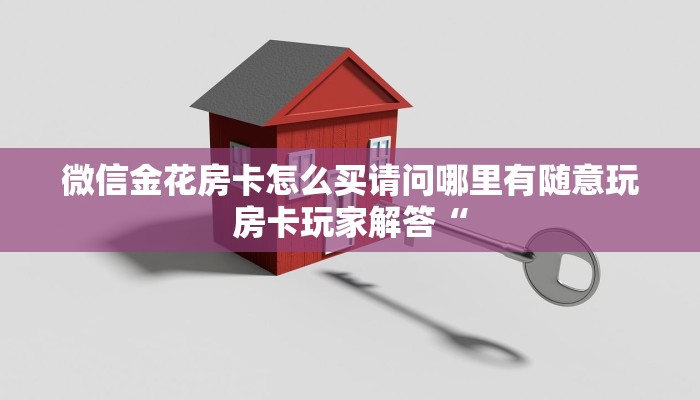 微信金花房卡怎么买请问哪里有随意玩房卡玩家解答“