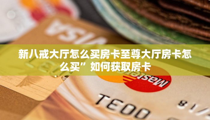 新八戒大厅怎么买房卡至尊大厅房卡怎么买”如何获取房卡