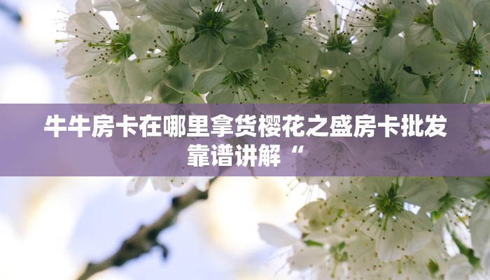 牛牛房卡在哪里拿货樱花之盛房卡批发靠谱讲解“