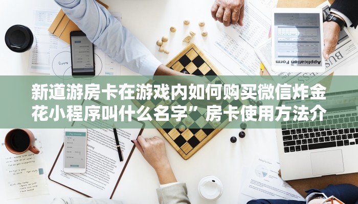 新道游房卡在游戏内如何购买微信炸金花小程序叫什么名字”房卡使用方法介绍
