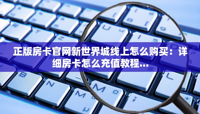 正版房卡官网新世界城线上怎么购买：详细房卡怎么充值教程...