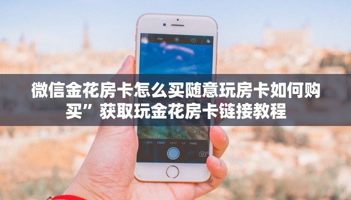 微信金花房卡怎么买随意玩房卡如何购买”获取玩金花房卡链接教程