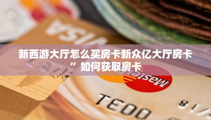 新西游大厅怎么买房卡新众亿大厅房卡”如何获取房卡
