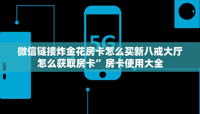 微信链接炸金花房卡怎么买新八戒大厅怎么获取房卡”房卡使用大全