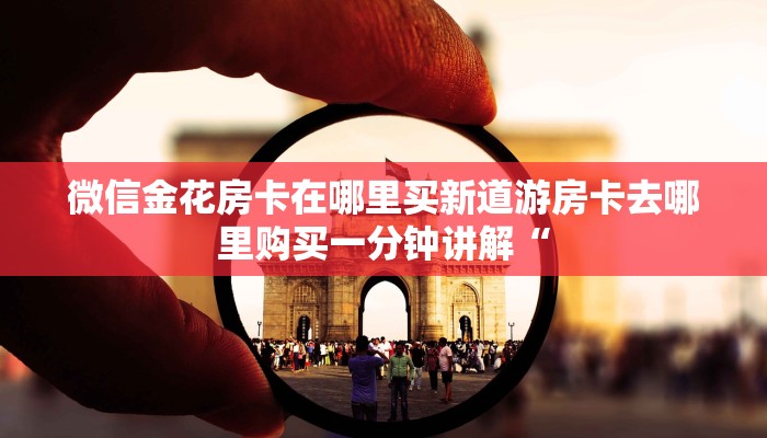微信金花房卡在哪里买新道游房卡去哪里购买一分钟讲解“