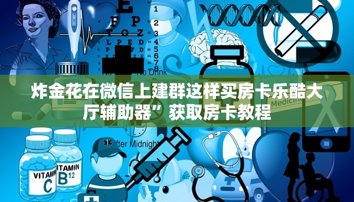 炸金花在微信上建群这样买房卡乐酷大厅辅助器”获取房卡教程