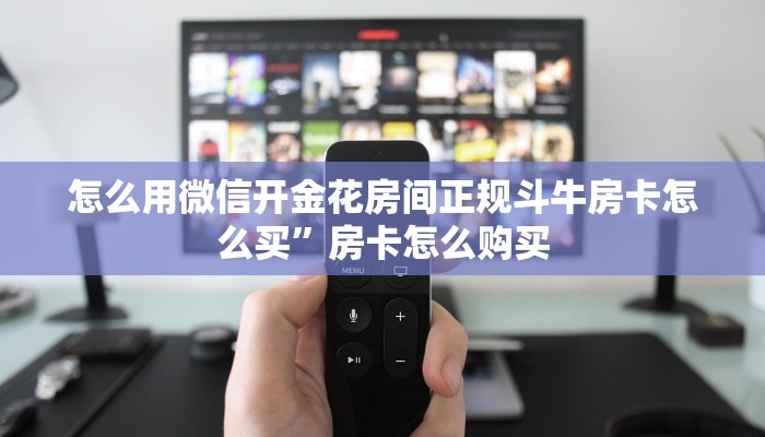 怎么用微信开金花房间正规斗牛房卡怎么买”房卡怎么购买