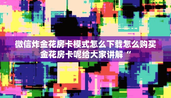 微信炸金花房卡模式怎么下载怎么购买金花房卡呢给大家讲解“