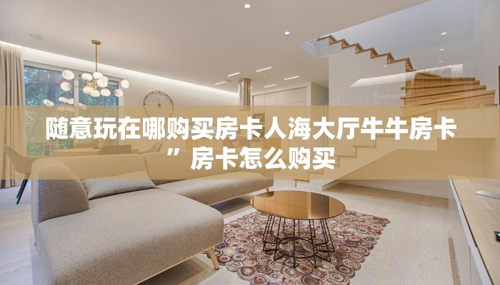 随意玩在哪购买房卡人海大厅牛牛房卡”房卡怎么购买