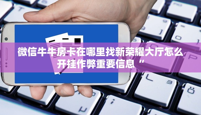 微信牛牛房卡在哪里找新荣耀大厅怎么开挂作弊重要信息“