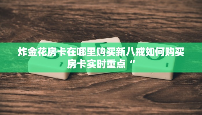 炸金花房卡在哪里购买新八戒如何购买房卡实时重点“