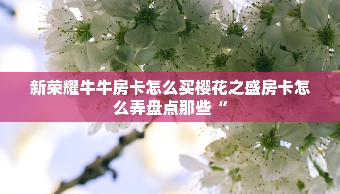 新荣耀牛牛房卡怎么买樱花之盛房卡怎么弄盘点那些“