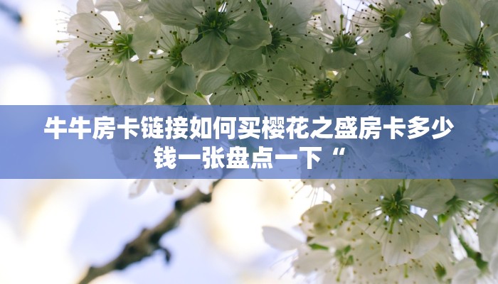 牛牛房卡链接如何买樱花之盛房卡多少钱一张盘点一下“