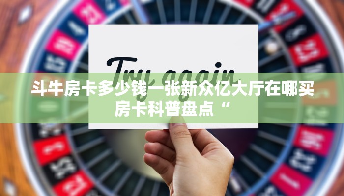 斗牛房卡多少钱一张新众亿大厅在哪买房卡科普盘点“
