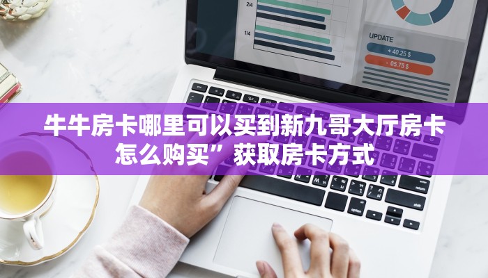 牛牛房卡哪里可以买到新九哥大厅房卡怎么购买”获取房卡方式