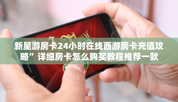 新星游房卡24小时在线西游房卡充值攻略”详细房卡怎么购买教程推荐一款