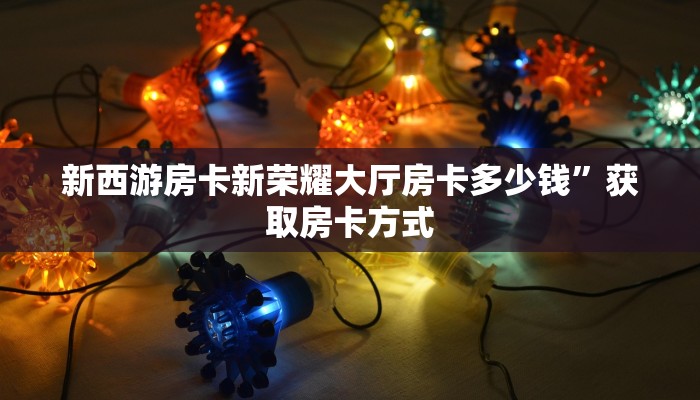 新西游房卡新荣耀大厅房卡多少钱”获取房卡方式
