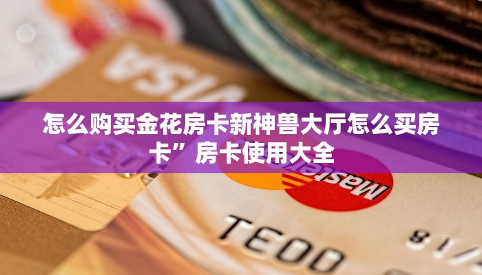 怎么购买金花房卡新神兽大厅怎么买房卡”房卡使用大全