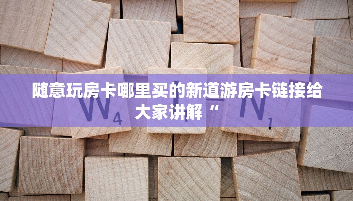 随意玩房卡哪里买的新道游房卡链接给大家讲解“