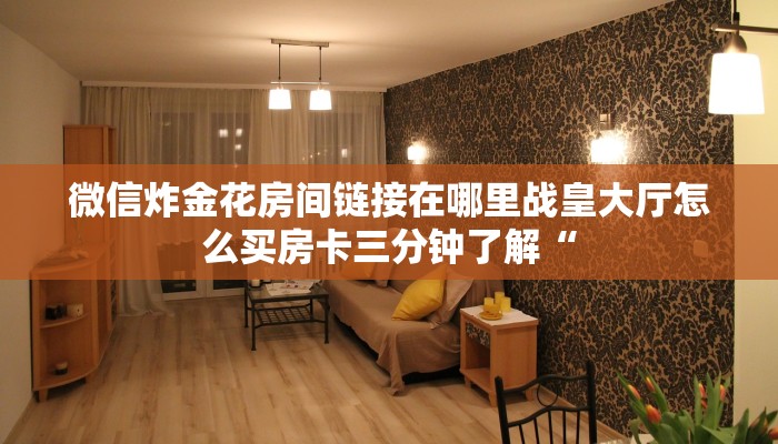 微信炸金花房间链接在哪里战皇大厅怎么买房卡三分钟了解“