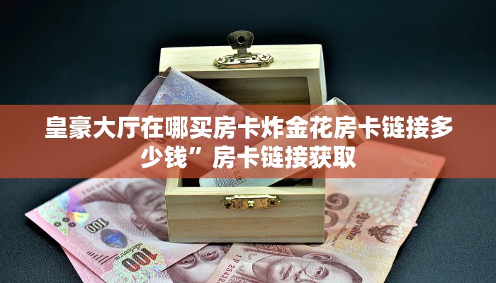 皇豪大厅在哪买房卡炸金花房卡链接多少钱”房卡链接获取