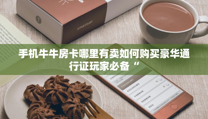 手机牛牛房卡哪里有卖如何购买豪华通行证玩家必备“