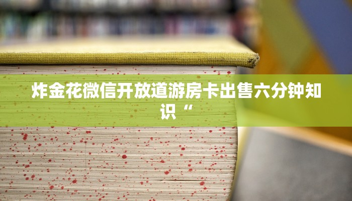 炸金花微信开放道游房卡出售六分钟知识“