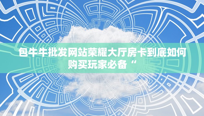 包牛牛批发网站荣耀大厅房卡到底如何购买玩家必备“