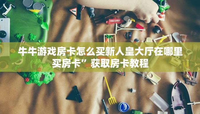牛牛游戏房卡怎么买新人皇大厅在哪里买房卡”获取房卡教程
