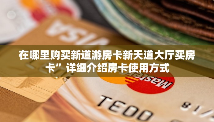 在哪里购买新道游房卡新天道大厅买房卡”详细介绍房卡使用方式