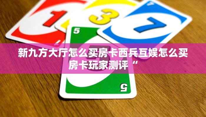 新九方大厅怎么买房卡西兵互娱怎么买房卡玩家测评“
