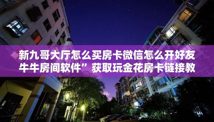 新九哥大厅怎么买房卡微信怎么开好友牛牛房间软件”获取玩金花房卡链接教程