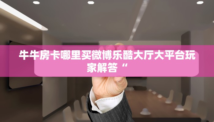 牛牛房卡哪里买微博乐酷大厅大平台玩家解答“
