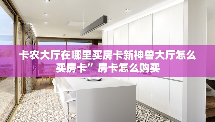 卡农大厅在哪里买房卡新神兽大厅怎么买房卡”房卡怎么购买